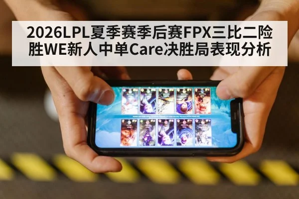 2026LPL夏季赛季后赛FPX三比二险胜WE新人中单Care决胜局表现分析
