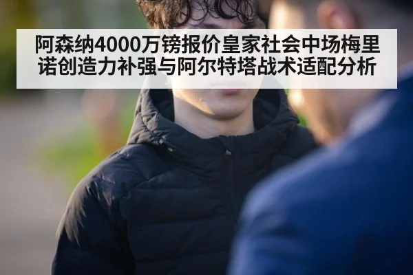 阿森纳4000万镑报价皇家社会中场梅里诺创造力补强与阿尔特塔战术适配分析