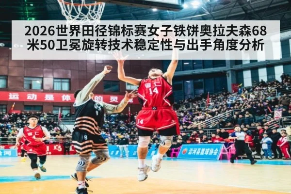 2026世界田径锦标赛女子铁饼奥拉夫森68米50卫冕旋转技术稳定性与出手角度分析